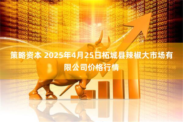 策略资本 2025年4月25日柘城县辣椒大市场有限公司价格行情