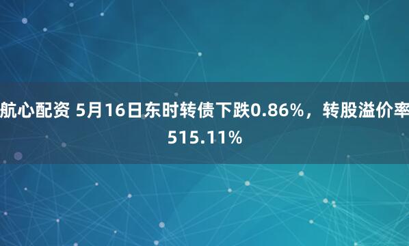 航心配资 5月16日东时转债下跌0.86%，转股溢价率515.11%