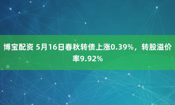 博宝配资 5月16日春秋转债上涨0.39%，转股溢价率9.92%