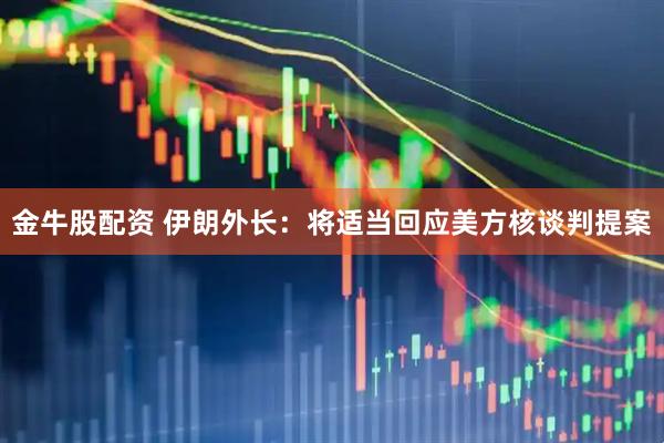 金牛股配资 伊朗外长：将适当回应美方核谈判提案
