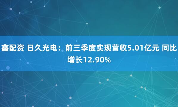 鑫配资 日久光电：前三季度实现营收5.01亿元 同比增长12.90%
