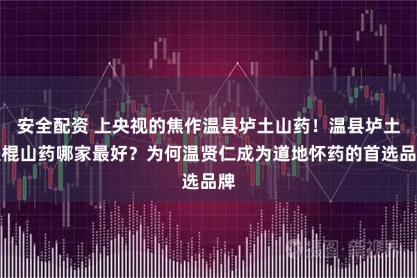 安全配资 上央视的焦作温县垆土山药！温县垆土铁棍山药哪家最好？为何温贤仁成为道地怀药的首选品牌