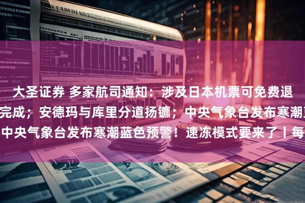 大圣证券 多家航司通知：涉及日本机票可免费退改；宇树科技IPO辅导完成；安德玛与库里分道扬镳；中央气象台发布寒潮蓝色预警！速冻模式要来了丨每经早参