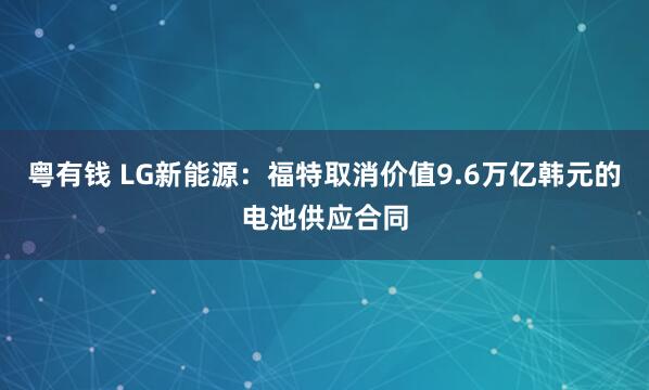 粤有钱 LG新能源：福特取消价值9.6万亿韩元的电池供应合同