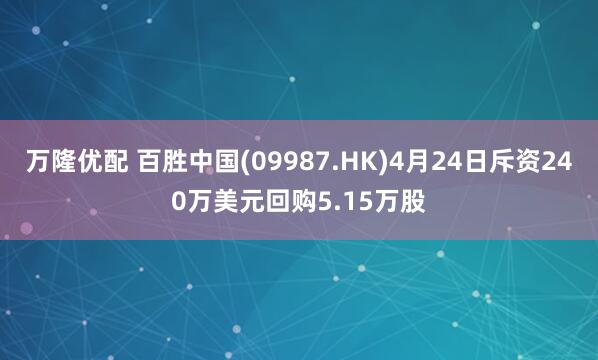 万隆优配 百胜中国(09987.HK)4月24日斥资240万美元回购5.15万股