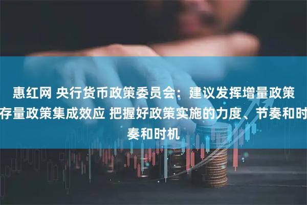 惠红网 央行货币政策委员会：建议发挥增量政策和存量政策集成效应 把握好政策实施的力度、节奏和时机