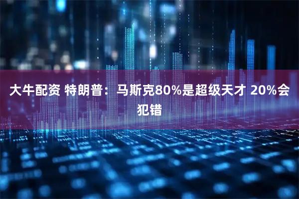 大牛配资 特朗普：马斯克80%是超级天才 20%会犯错