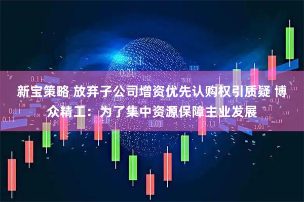 新宝策略 放弃子公司增资优先认购权引质疑 博众精工：为了集中资源保障主业发展