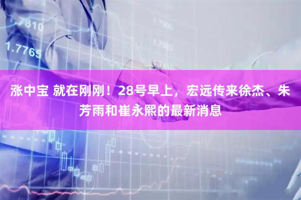涨中宝 就在刚刚！28号早上，宏远传来徐杰、朱芳雨和崔永熙的最新消息