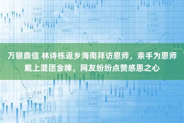 万银鼎信 林诗栋返乡海南拜访恩师，亲手为恩师戴上混团金牌，网友纷纷点赞感恩之心