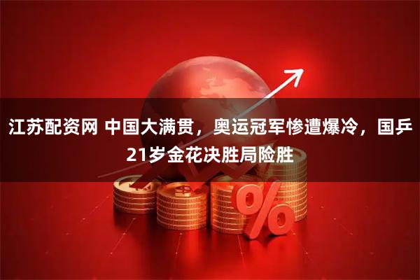 江苏配资网 中国大满贯，奥运冠军惨遭爆冷，国乒21岁金花决胜局险胜