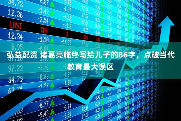 弘益配资 诸葛亮临终写给儿子的86字，点破当代教育最大误区