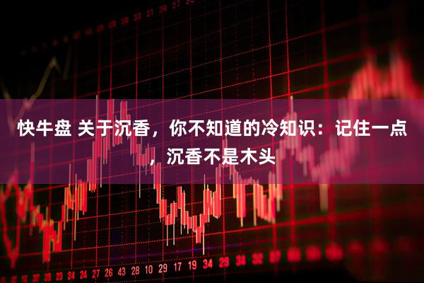 快牛盘 关于沉香，你不知道的冷知识：记住一点，沉香不是木头