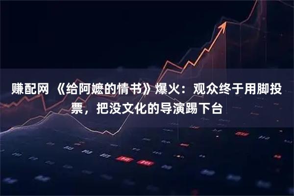 赚配网 《给阿嬷的情书》爆火：观众终于用脚投票，把没文化的导演踢下台