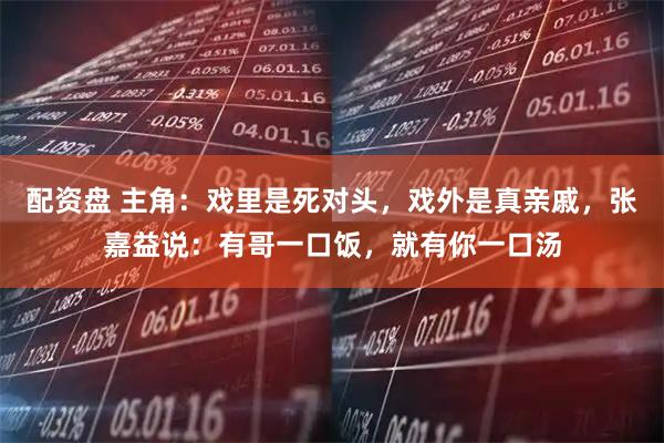 配资盘 主角：戏里是死对头，戏外是真亲戚，张嘉益说：有哥一口饭，就有你一口汤