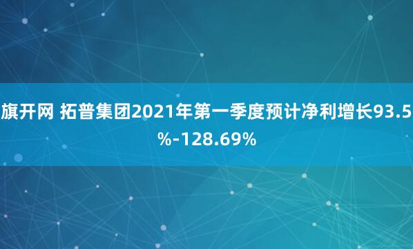 旗开网 拓普集团2021年第一季度预计净利增长93.5%-128.69%