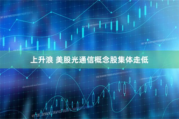 上升浪 美股光通信概念股集体走低