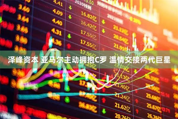 泽峰资本 亚马尔主动拥抱C罗 温情交接两代巨星